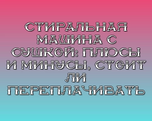 Stiralnaya mashina s sushkoy plyusy i minusy stoit li pereplachivat