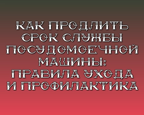 Kak prodlit srok sluzhby posudomoechnoy mashiny pravila uhoda i profilaktika