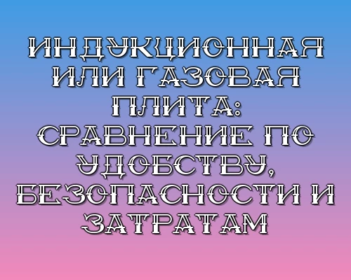 Induktsionnaya ili gazovaya plita sravnenie po udobstvu bezopasnosti i zatratam