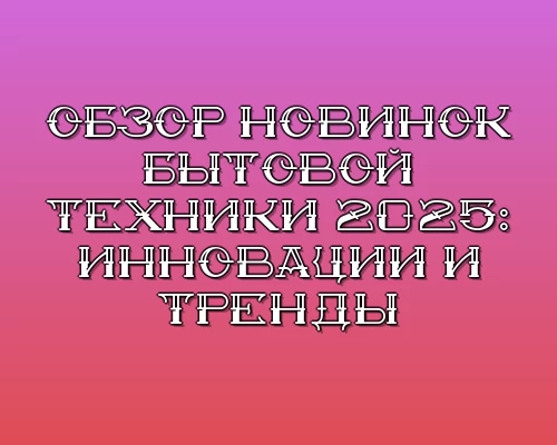 Obzor novinok bytovoy tehniki 2025 innovatsii i trendy