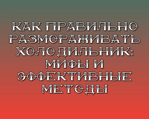 Kak pravilno razmorazhivat holodilnik mify i effektivnye metody