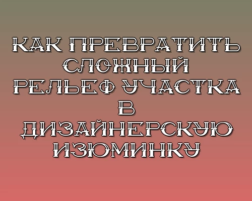 Kak prevratit slozhnyy relef uchastka v dizaynerskuyu izyuminku