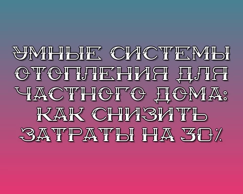 Umnye sistemy otopleniya dlya chastnogo doma kak snizit zatraty na 30