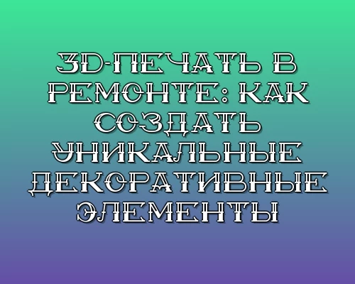 3d pechat v remonte kak sozdat unikalnye dekorativnye elementy