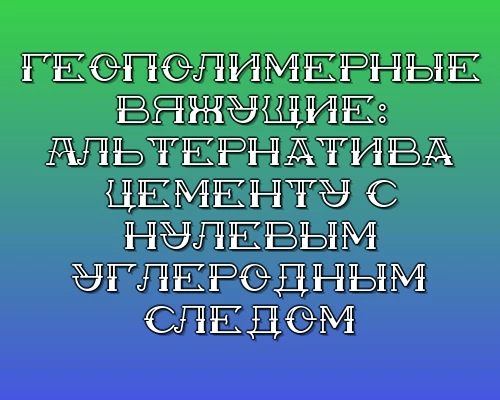 Geopolimernye vyazhuschie alternativa tsementu s nulevym uglerodnym sledom