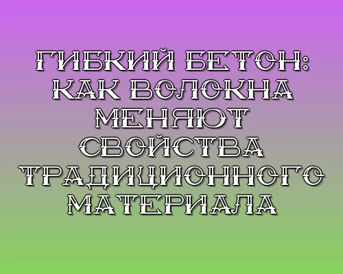 Gibkiy beton kak volokna menyayut svoystva traditsionnogo materiala