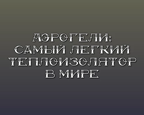 Aerogeli samyy legkiy teploizolyator v mire