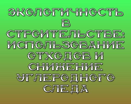 Ekologichnost v stroitelstve ispolzovanie othodov i snizhenie uglerodnogo sleda